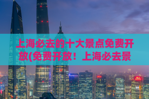 上海必去的十大景点免费开放(免费开放！上海必去景点TOP10推荐)