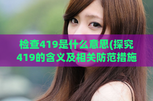检查419是什么意思(探究419的含义及相关防范措施)