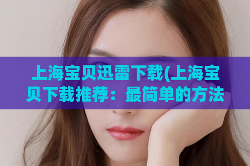 上海宝贝迅雷下载(上海宝贝下载推荐：最简单的方法，最快的速度！)
