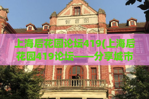 上海后花园论坛419(上海后花园419论坛——分享城市生活点滴)