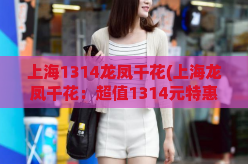 上海1314龙凤千花(上海龙凤千花：超值1314元特惠优惠)
