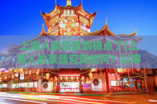 上海人素质差到极点了(上海人的素质究竟如何？以事实为依据，分析现状)