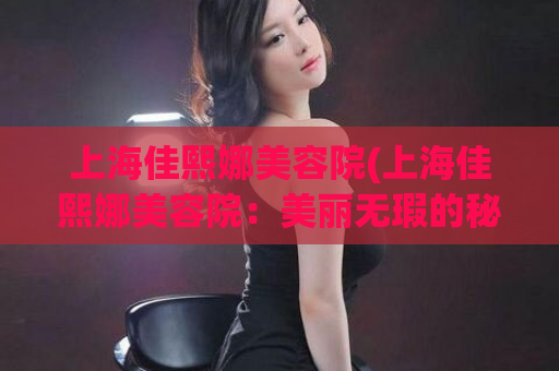 上海佳熙娜美容院(上海佳熙娜美容院：美丽无瑕的秘密)