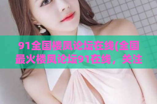 91全国楼凤论坛在线(全国最火楼凤论坛91在线，关注全国楼凤美女信息就来这里！)