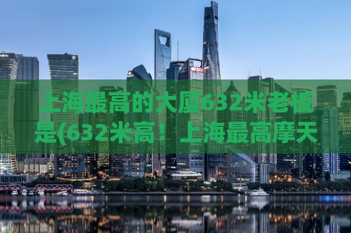 上海最高的大厦632米老板是(632米高！上海最高摩天大楼的神秘老板。)