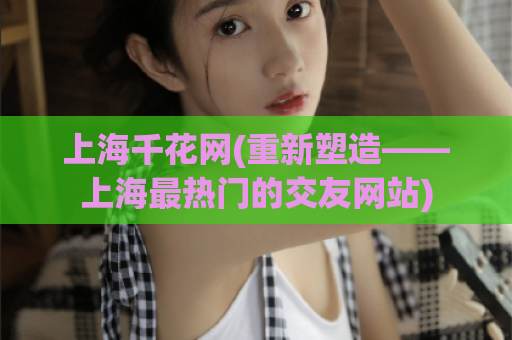 上海千花网(重新塑造——上海最热门的交友网站)