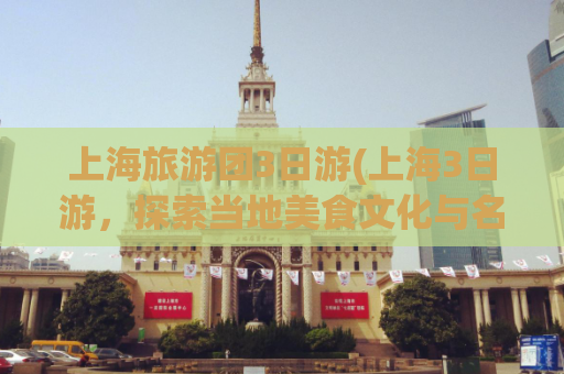 上海旅游团3日游(上海3日游，探索当地美食文化与名胜古迹)