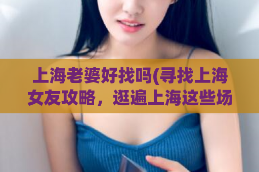 上海老婆好找吗(寻找上海女友攻略，逛遍上海这些场合就对了！)
