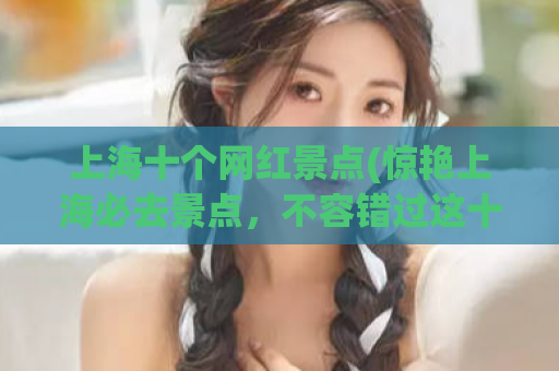 上海十个网红景点(惊艳上海必去景点，不容错过这十大网红打卡地！)