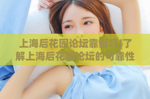 上海后花园论坛靠谱吗(了解上海后花园论坛的可靠性：真相揭秘！)