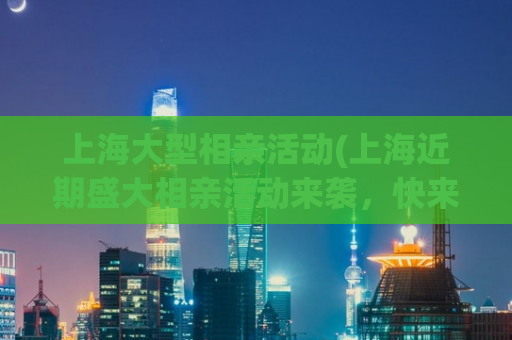 上海大型相亲活动(上海近期盛大相亲活动来袭，快来报名！)