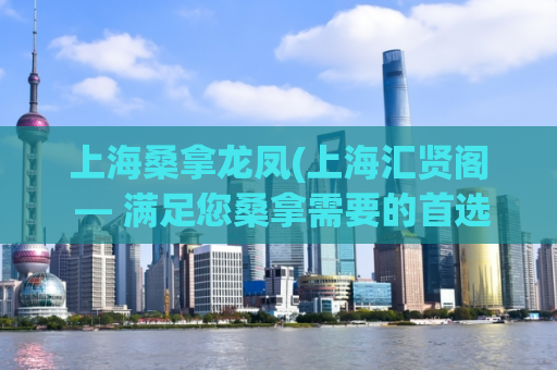 上海桑拿龙凤(上海汇贤阁 — 满足您桑拿需要的首选场所)