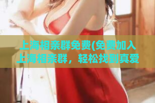 上海相亲群免费(免费加入上海相亲群，轻松找到真爱！)