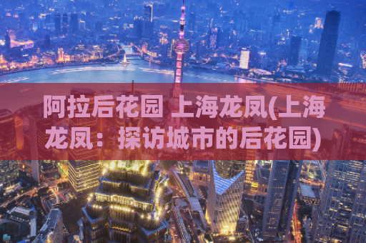 阿拉后花园 上海龙凤(上海龙凤：探访城市的后花园)