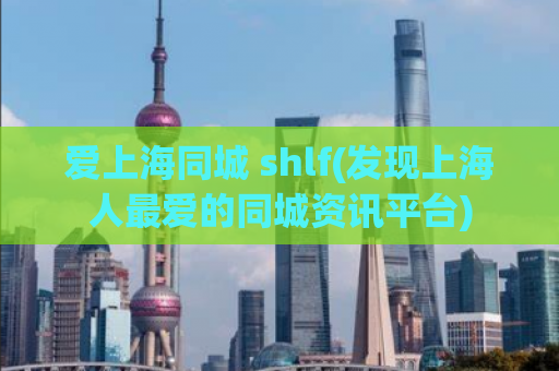 爱上海同城 shlf(发现上海人最爱的同城资讯平台)