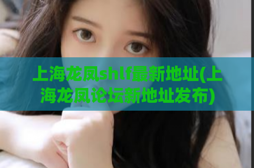 上海龙凤shlf最新地址(上海龙凤论坛新地址发布)