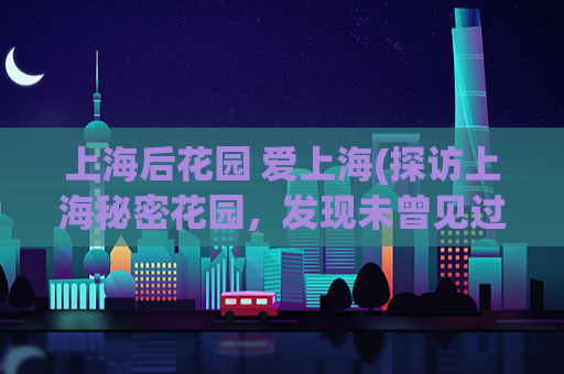 上海后花园 爱上海(探访上海秘密花园，发现未曾见过的美景)