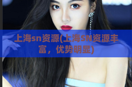 上海sn资源(上海SN资源丰富，优势明显)