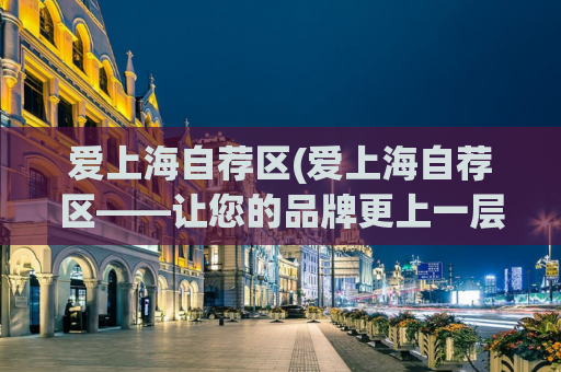 爱上海自荐区(爱上海自荐区——让您的品牌更上一层楼)