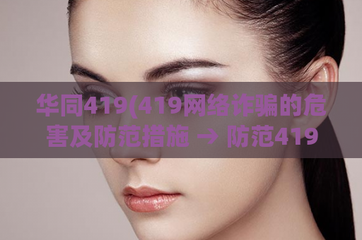 华同419(419网络诈骗的危害及防范措施 → 防范419网络诈骗，保护个人信息安全)