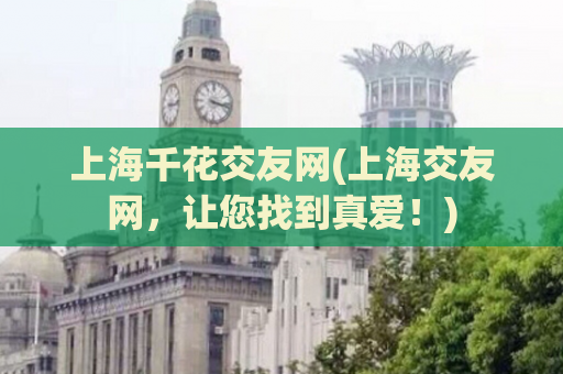上海千花交友网(上海交友网，让您找到真爱！)