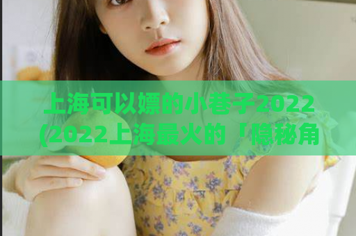 上海可以嫖的小巷子2022(2022上海最火的「隐秘角落」，让你畅享美食和美女)