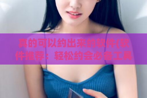 真的可以约出来的软件(软件推荐：轻松约会必备工具)