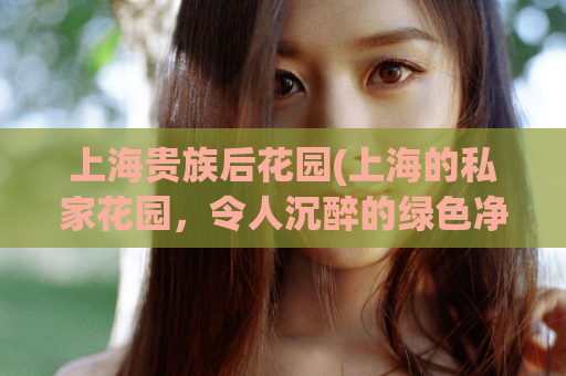 上海贵族后花园(上海的私家花园，令人沉醉的绿色净土)