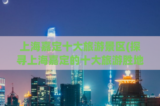 上海嘉定十大旅游景区(探寻上海嘉定的十大旅游胜地，感受自然风光与人文历史的交融)