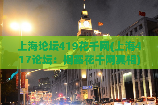上海论坛419花千网(上海417论坛：揭露花千网真相)