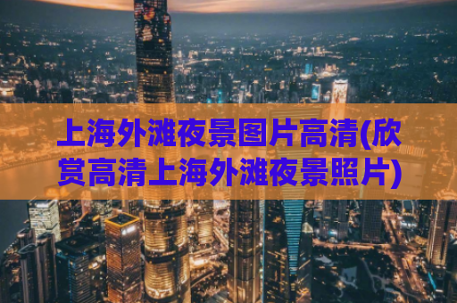 上海外滩夜景图片高清(欣赏高清上海外滩夜景照片)