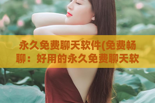 永久免费聊天软件(免费畅聊：好用的永久免费聊天软件)