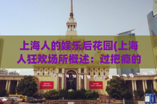 上海人的娱乐后花园(上海人狂欢场所概述：过把瘾的最佳去处)