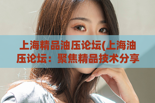 上海精品油压论坛(上海油压论坛：聚焦精品技术分享)