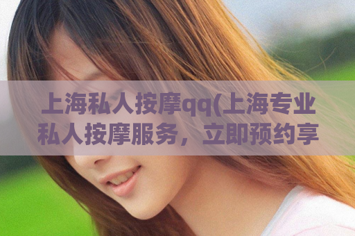 上海私人按摩qq(上海专业私人按摩服务，立即预约享受舒适体验)