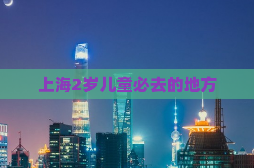 上海2岁儿童必去的地方