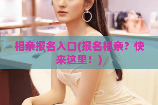 相亲报名入口(报名相亲？快来这里！)
