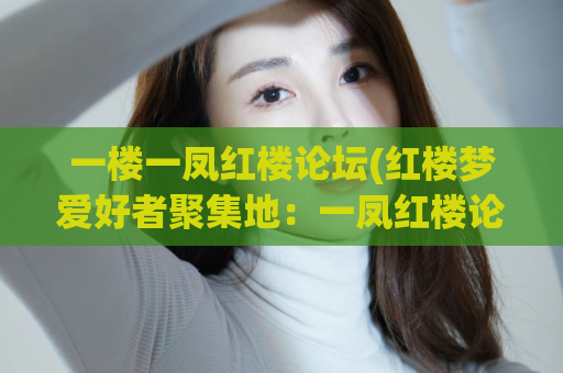一楼一凤红楼论坛(红楼梦爱好者聚集地：一凤红楼论坛)