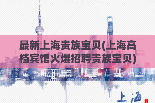 最新上海贵族宝贝(上海高档宾馆火爆招聘贵族宝贝)