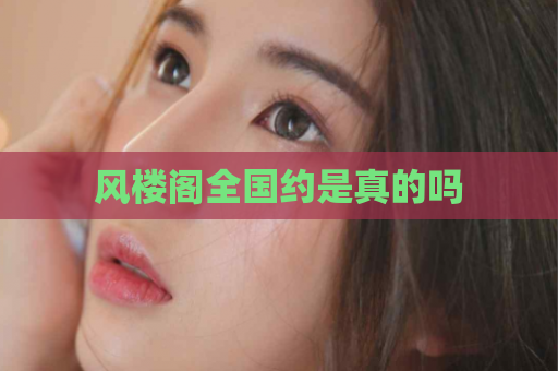 风楼阁全国约是真的吗
