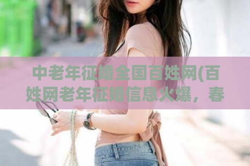 中老年征婚全国百姓网(百姓网老年征婚信息火爆，春晚报道受关注)