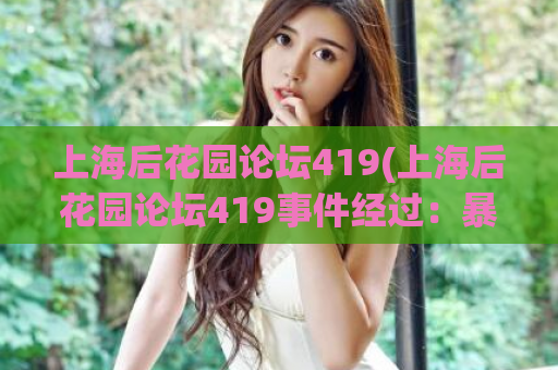 上海后花园论坛419(上海后花园论坛419事件经过：暴露社区治理短板)
