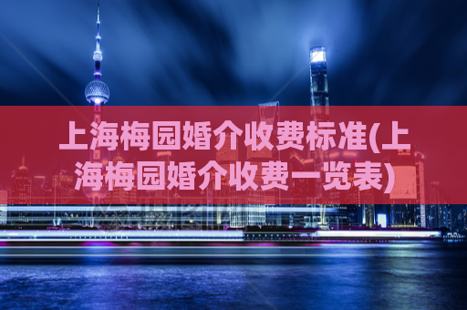 上海梅园婚介收费标准(上海梅园婚介收费一览表)