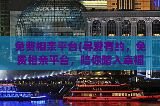 免费相亲平台(寻爱有约，免费相亲平台，陪你踏入幸福殿堂)