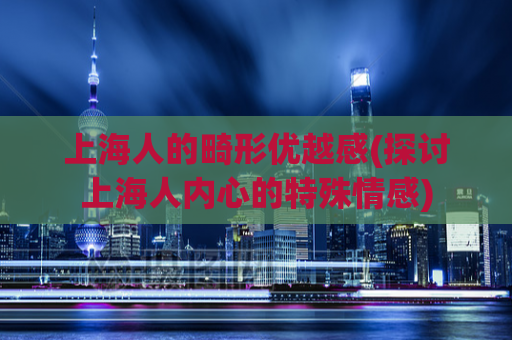 上海人的畸形优越感(探讨上海人内心的特殊情感)