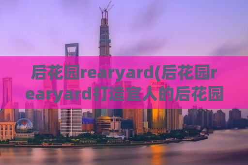 后花园rearyard(后花园rearyard打造宜人的后花园)