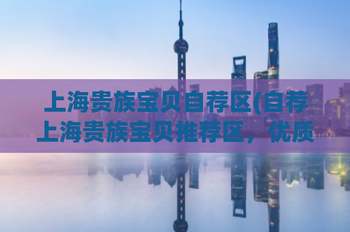 上海贵族宝贝自荐区(自荐上海贵族宝贝推荐区，优质资源等你来抢！)