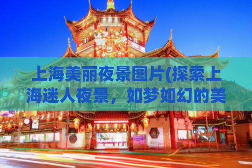 上海美丽夜景图片(探索上海迷人夜景，如梦如幻的美丽景色一览无余)
