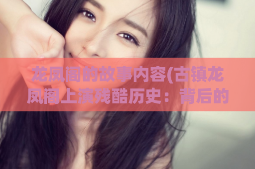 龙凤阁的故事内容(古镇龙凤阁上演残酷历史：背后的秘密曝光！)