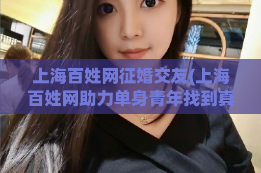 上海百姓网征婚交友(上海百姓网助力单身青年找到真爱)